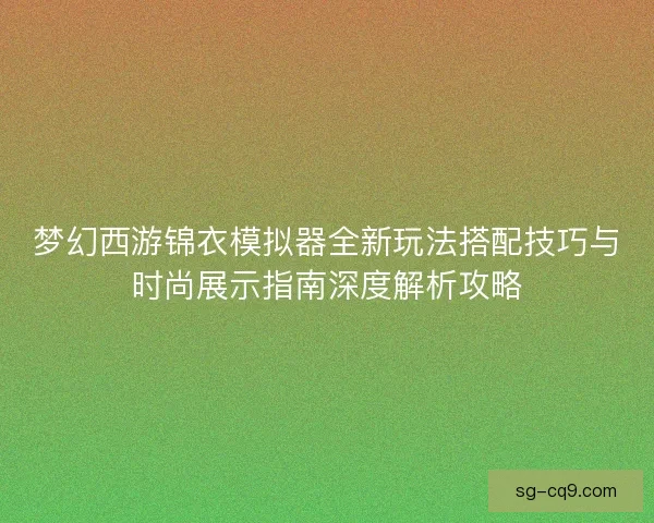 梦幻西游锦衣模拟器全新玩法搭配技巧与时尚展示指南深度解析攻略