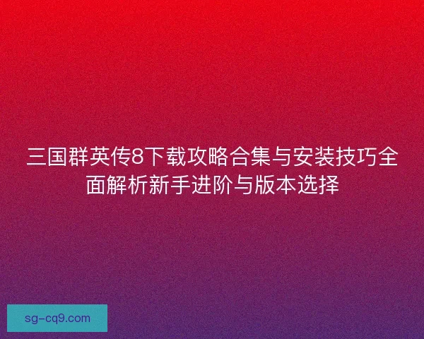 三国群英传8下载攻略合集与安装技巧全面解析新手进阶与版本选择